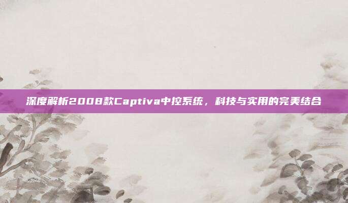 深度解析2008款Captiva中控系统,科技与实用的完美结合