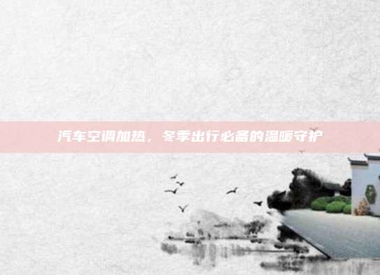 汽车空调加热，冬季出行必备的温暖守护