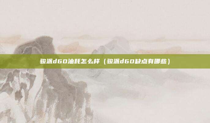 骏派d60油耗怎么样（骏派d60缺点有哪些）