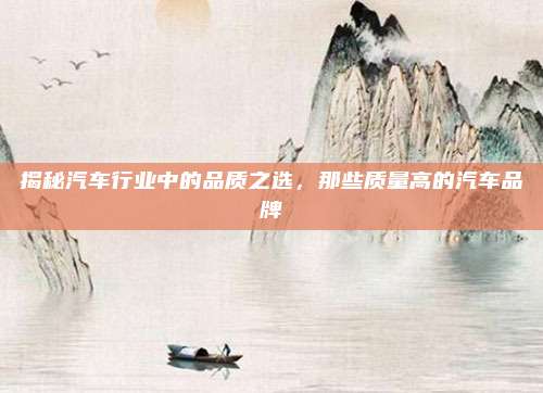 揭秘汽车行业中的品质之选,那些质量高的汽车品牌