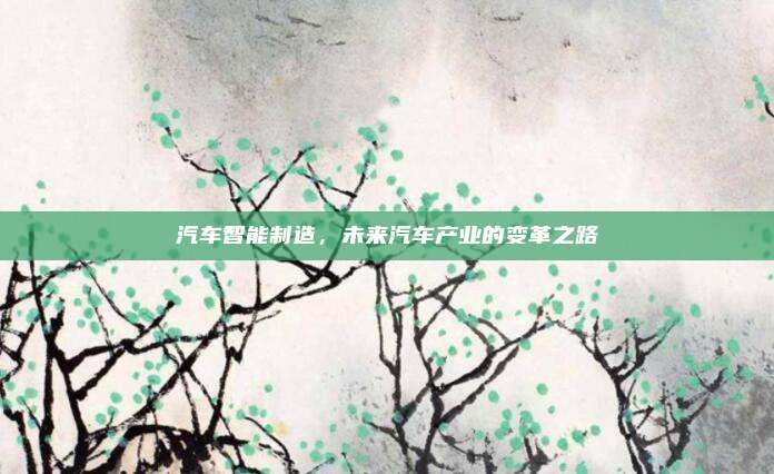 汽车智能制造，未来汽车产业的变革之路