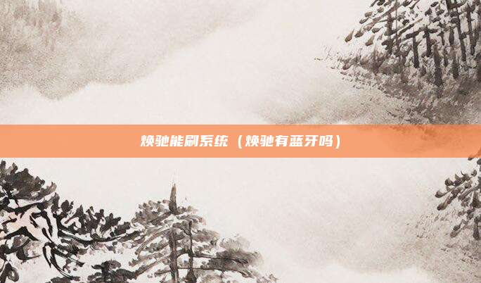 焕驰能刷系统(焕驰有蓝牙吗)