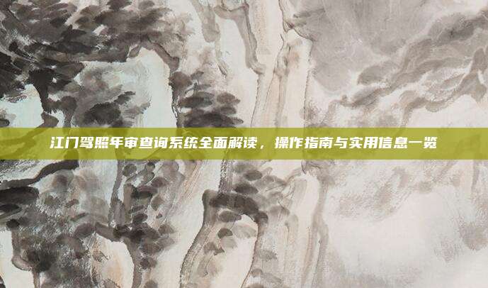 江门驾照年审查询系统全面解读,操作指南与实用信息一览