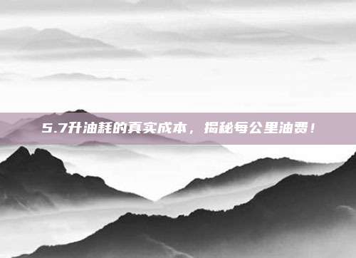 5.7升油耗的真实成本,揭秘每公里油费!