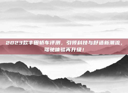 2023款丰田轿车评测,引领科技与舒适新潮流,驾驶体验再升级!