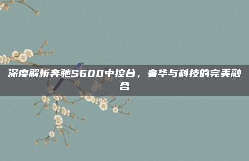 深度解析奔驰S600中控台，奢华与科技的完美融合