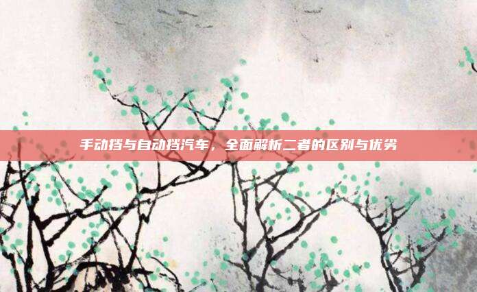 手动挡与自动挡汽车，全面解析二者的区别与优劣