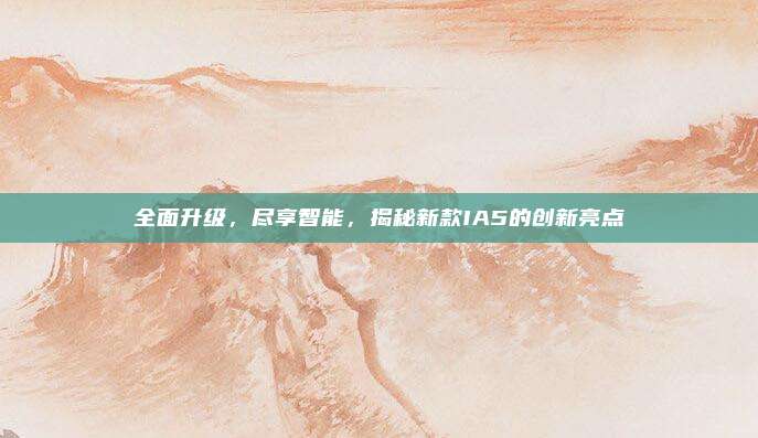 全面升级，尽享智能，揭秘新款IA5的创新亮点