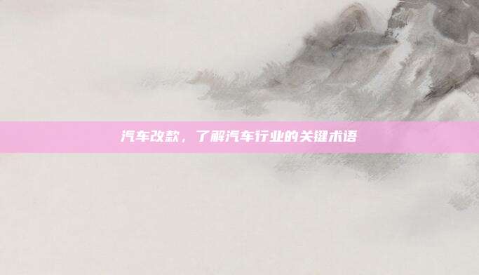 汽车改款，了解汽车行业的关键术语