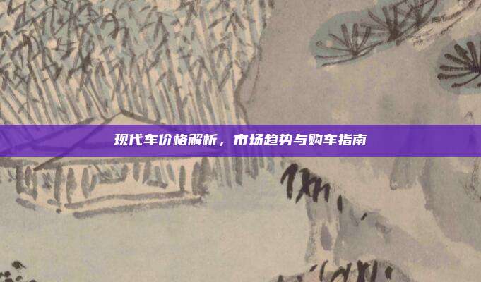 现代车价格解析，市场趋势与购车指南