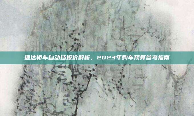 捷达轿车自动挡报价解析，2023年购车预算参考指南