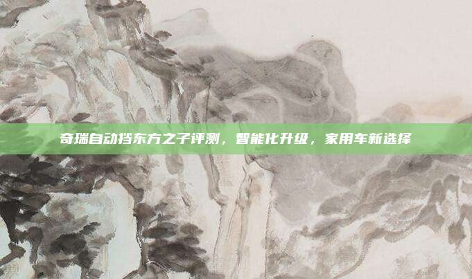 奇瑞自动挡东方之子评测，智能化升级，家用车新选择