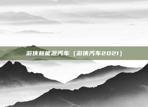 游侠新能源汽车（游侠汽车2021）