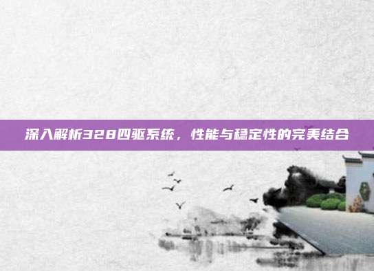 深入解析328四驱系统，性能与稳定性的完美结合