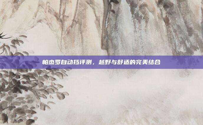 帕杰罗自动挡评测,越野与舒适的完美结合