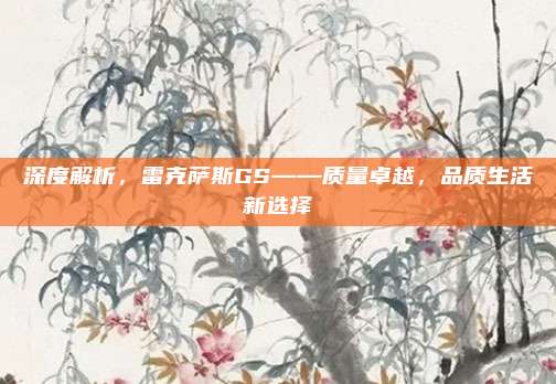 深度解析，雷克萨斯GS——质量卓越，品质生活新选择