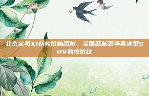 北京宝马X1新款价格解析,全面解析豪华紧凑型SUV的性价比