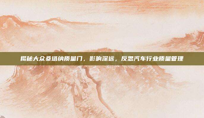 揭秘大众桑塔纳质量门，影响深远，反思汽车行业质量管理