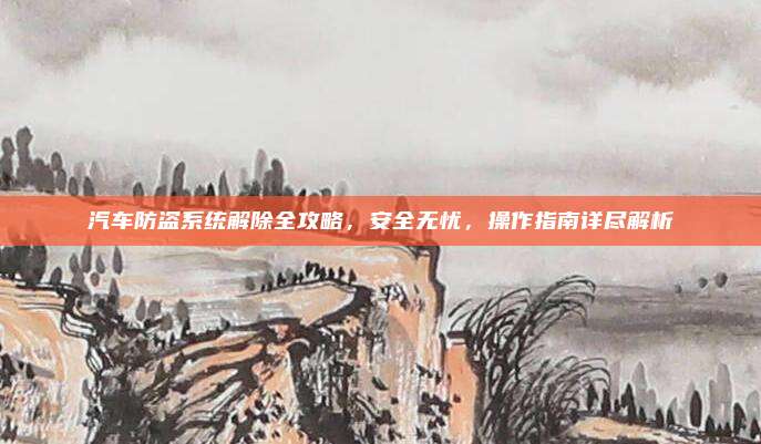 汽车防盗系统解除全攻略，安全无忧，操作指南详尽解析