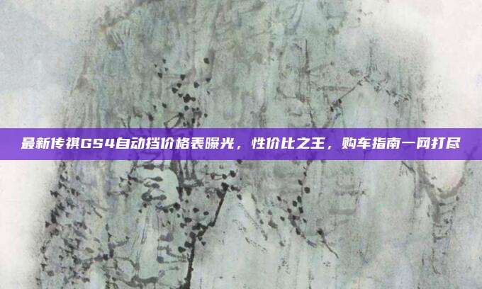 最新传祺GS4自动挡价格表曝光，性价比之王，购车指南一网打尽