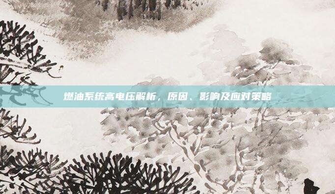 燃油系统高电压解析,原因、影响及应对策略