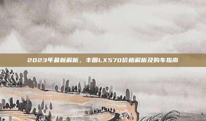 2023年最新解析，丰田LX570价格解析及购车指南