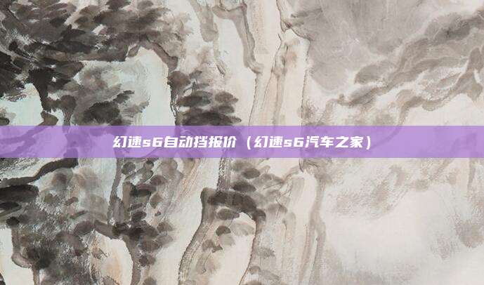 幻速s6自动挡报价(幻速s6汽车之家)