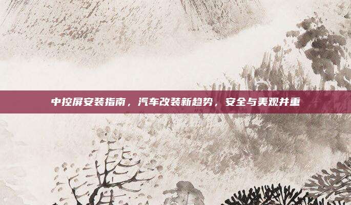 中控屏安装指南，汽车改装新趋势，安全与美观并重