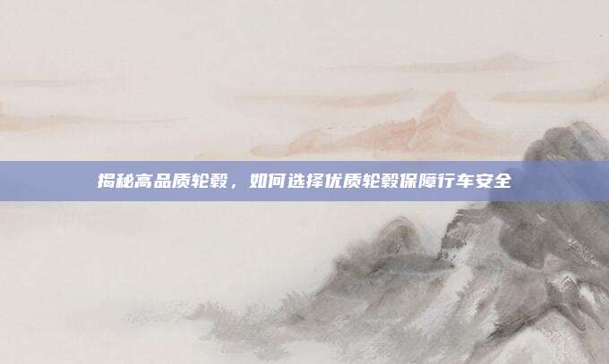 揭秘高品质轮毂，如何选择优质轮毂保障行车安全