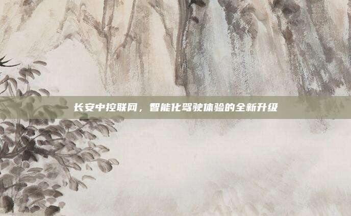 长安中控联网，智能化驾驶体验的全新升级