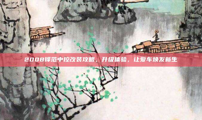 2008锋范中控改装攻略，升级体验，让爱车焕发新生