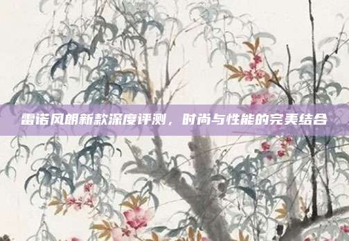雷诺风朗新款深度评测,时尚与性能的完美结合