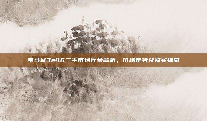 宝马M3e46二手市场行情解析，价格走势及购买指南