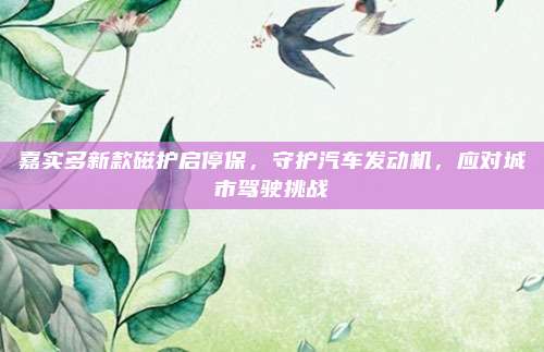 嘉实多新款磁护启停保,守护汽车发动机,应对城市驾驶挑战