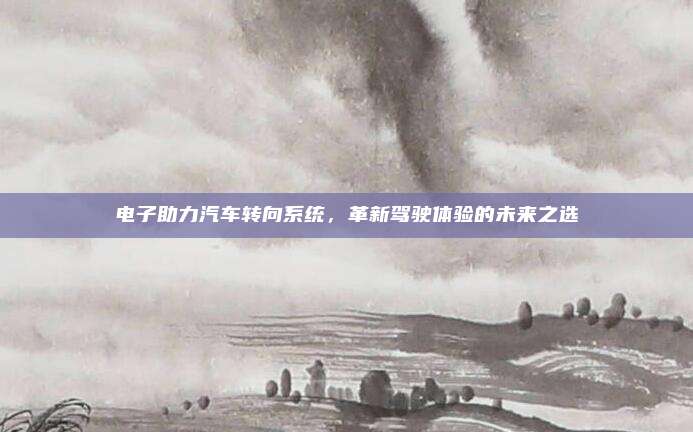 电子助力汽车转向系统，革新驾驶体验的未来之选