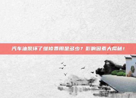汽车油泵坏了维修费用是多少？影响因素大揭秘！