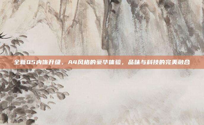 全新Q5内饰升级，A4风格的豪华体验，品味与科技的完美融合