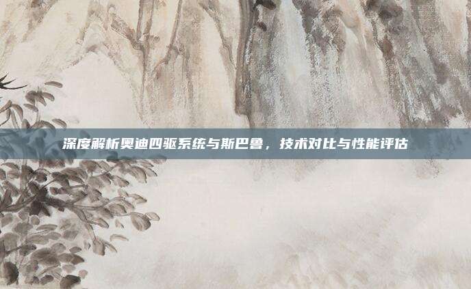 深度解析奥迪四驱系统与斯巴鲁,技术对比与性能评估