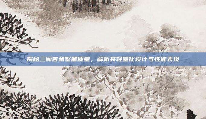 揭秘三厢吉利整备质量，解析其轻量化设计与性能表现