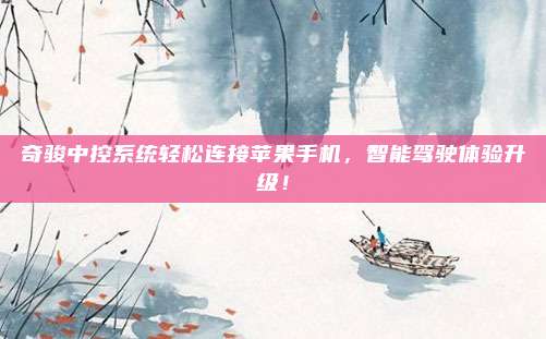 奇骏中控系统轻松连接苹果手机，智能驾驶体验升级！