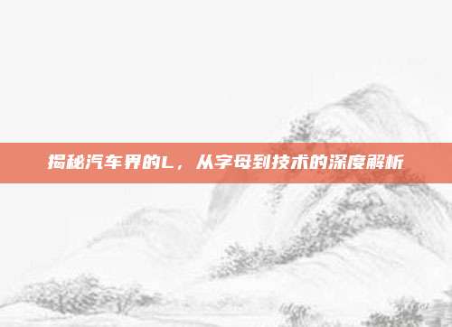 揭秘汽车界的L，从字母到技术的深度解析