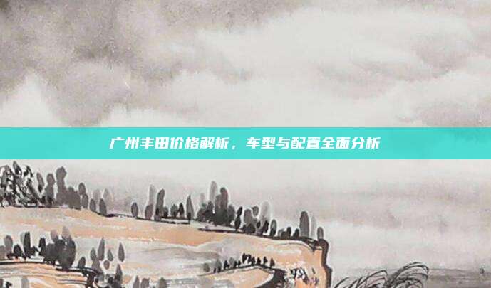 广州丰田价格解析，车型与配置全面分析