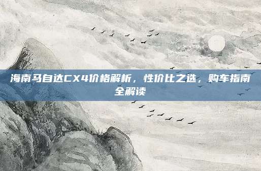 海南马自达CX4价格解析，性价比之选，购车指南全解读