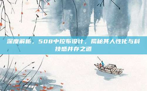 深度解析，508中控布设计，揭秘其人性化与科技感并存之道
