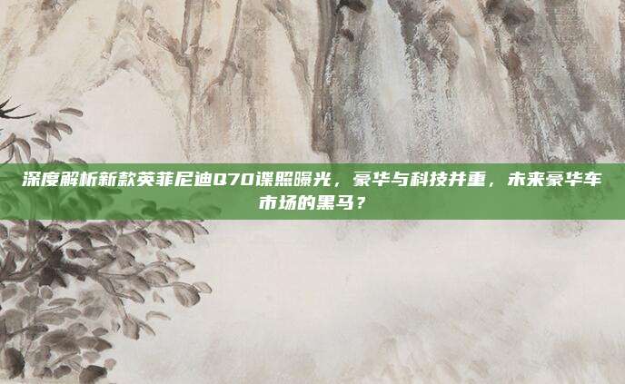 深度解析新款英菲尼迪Q70谍照曝光，豪华与科技并重，未来豪华车市场的黑马？