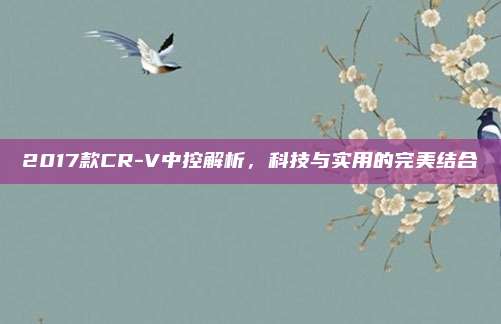 2017款CR-V中控解析，科技与实用的完美结合