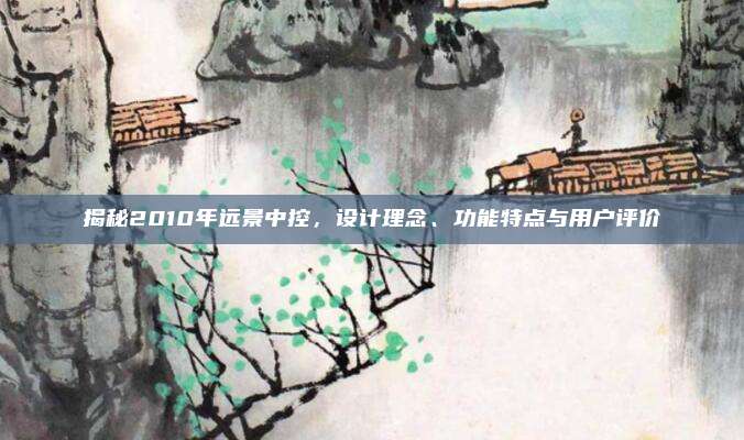 揭秘2010年远景中控，设计理念、功能特点与用户评价
