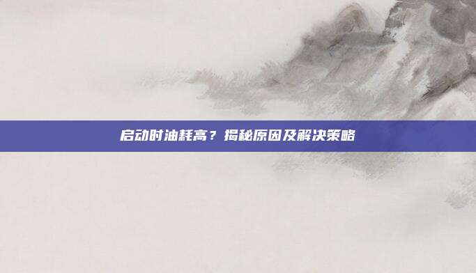 启动时油耗高？揭秘原因及解决策略