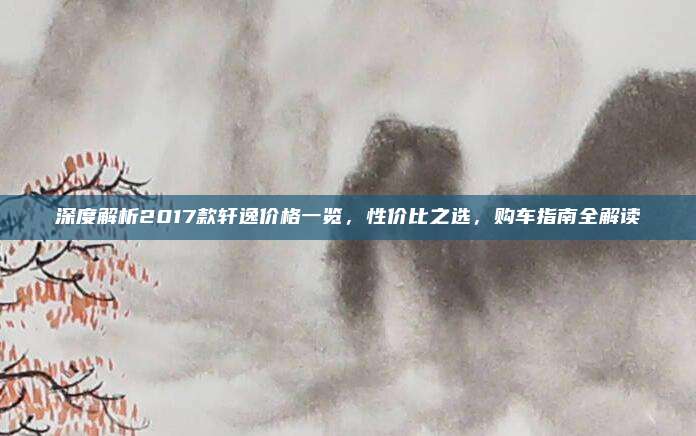 深度解析2017款轩逸价格一览，性价比之选，购车指南全解读