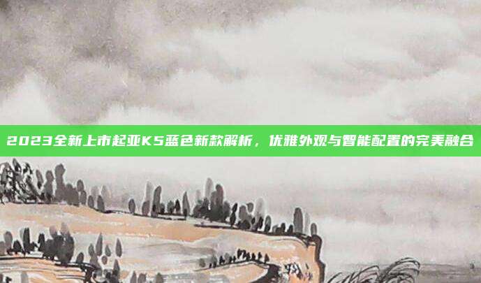 2023全新上市起亚K5蓝色新款解析，优雅外观与智能配置的完美融合
